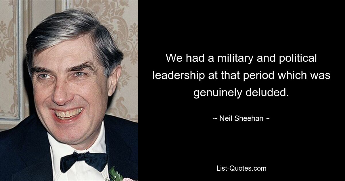 We had a military and political leadership at that period which was genuinely deluded. — © Neil Sheehan