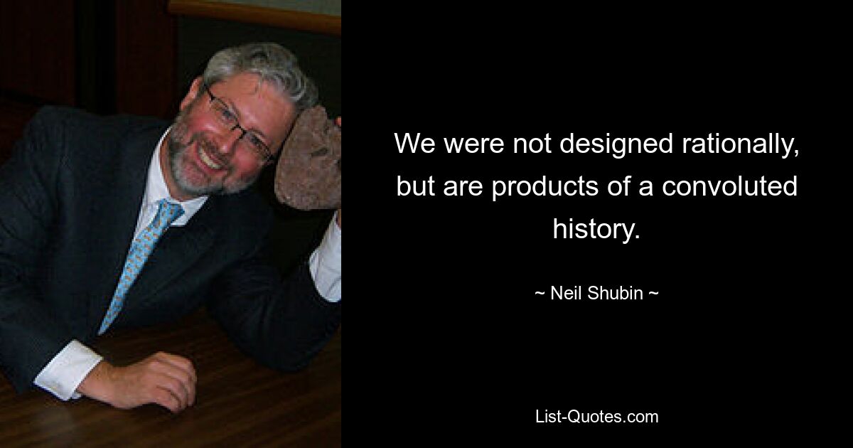 We were not designed rationally, but are products of a convoluted history. — © Neil Shubin