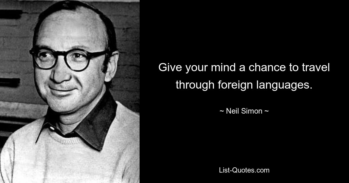 Give your mind a chance to travel through foreign languages. — © Neil Simon