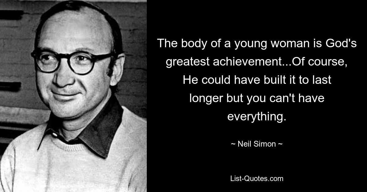 The body of a young woman is God's greatest achievement...Of course, He could have built it to last longer but you can't have everything. — © Neil Simon