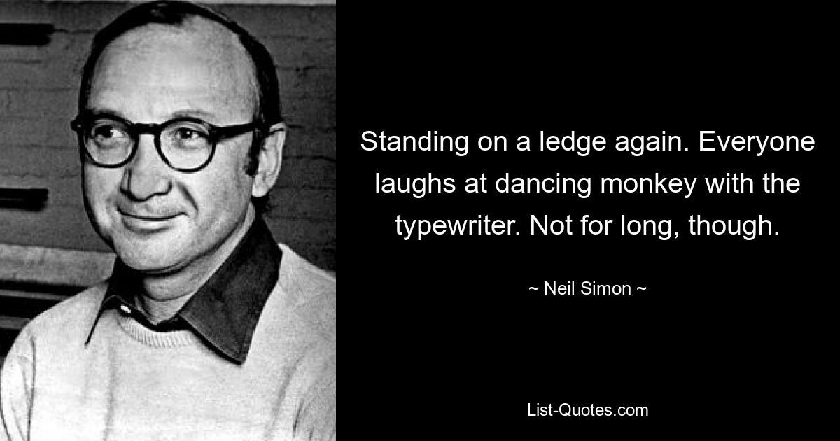 Standing on a ledge again. Everyone laughs at dancing monkey with the typewriter. Not for long, though. — © Neil Simon