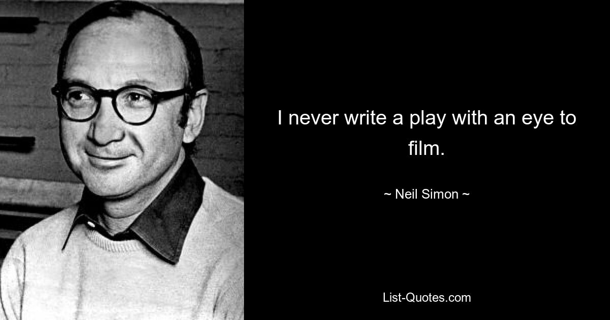 I never write a play with an eye to film. — © Neil Simon