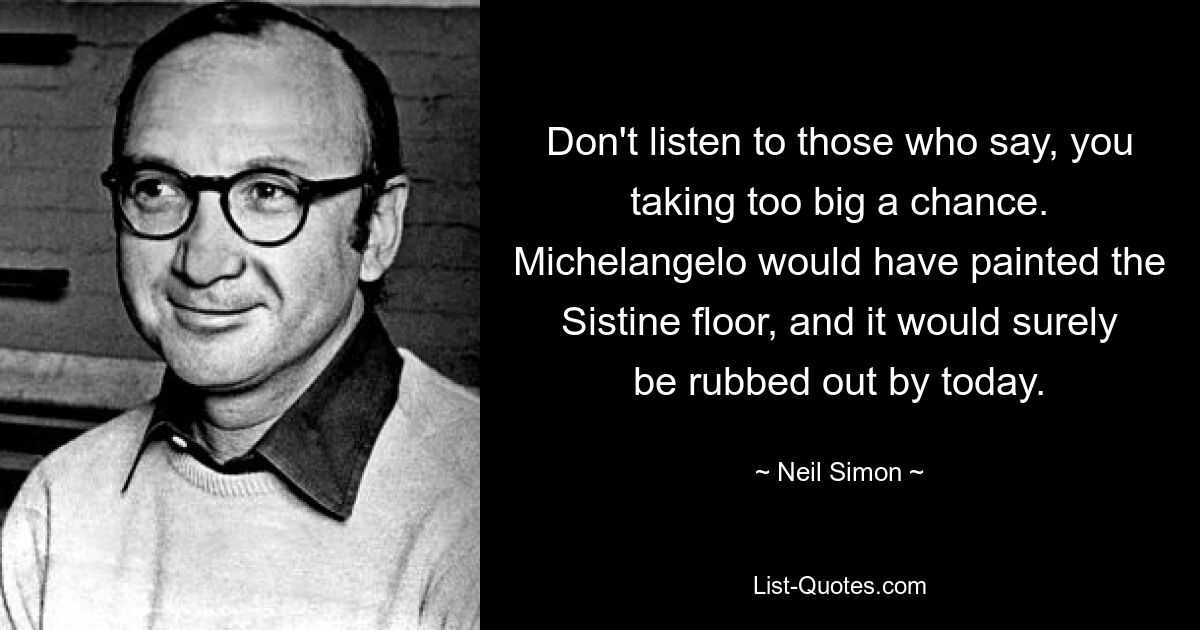 Hören Sie nicht auf diejenigen, die sagen, Sie gehen ein zu großes Risiko ein. Michelangelo hätte den Sixtinischen Boden bemalt, und heute wäre er sicherlich abgewischt. — © Neil Simon