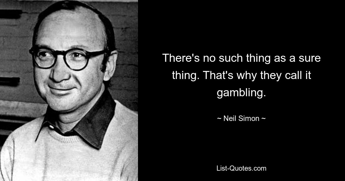 There's no such thing as a sure thing. That's why they call it gambling. — © Neil Simon