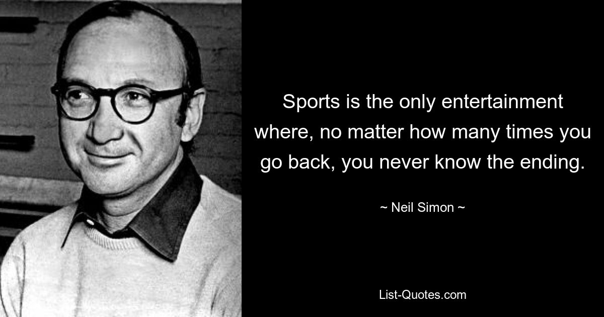 Sports is the only entertainment where, no matter how many times you go back, you never know the ending. — © Neil Simon