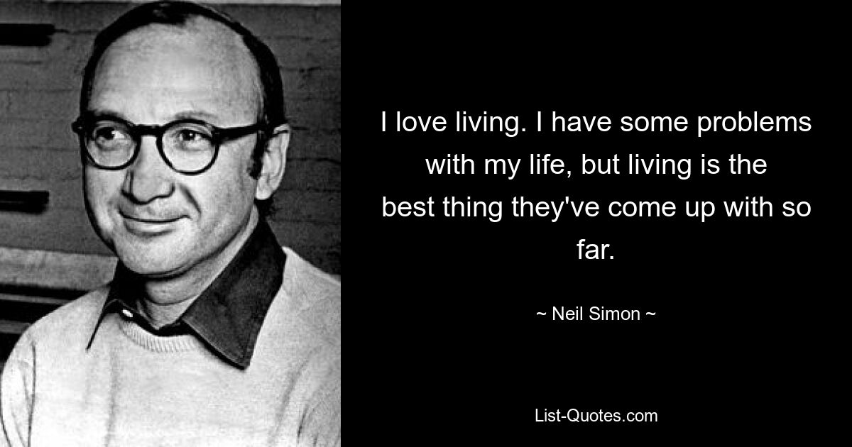 I love living. I have some problems with my life, but living is the best thing they've come up with so far. — © Neil Simon