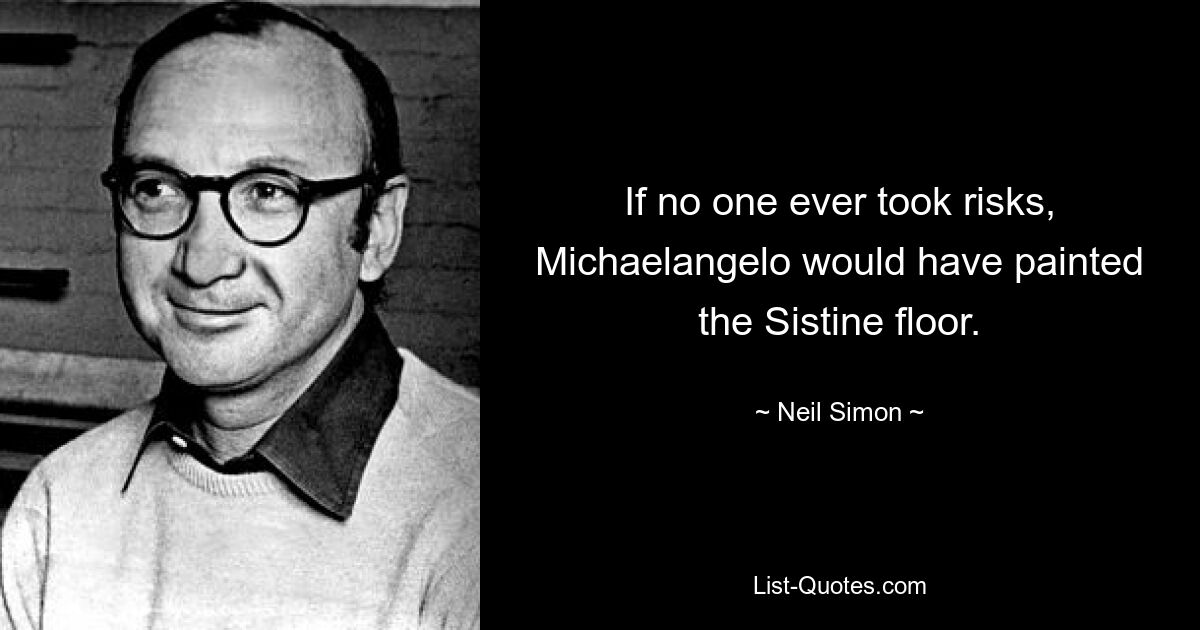 If no one ever took risks, Michaelangelo would have painted the Sistine floor. — © Neil Simon