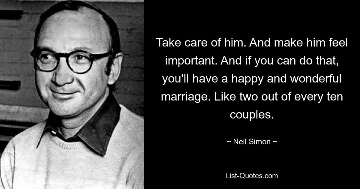 Take care of him. And make him feel important. And if you can do that, you'll have a happy and wonderful marriage. Like two out of every ten couples. — © Neil Simon