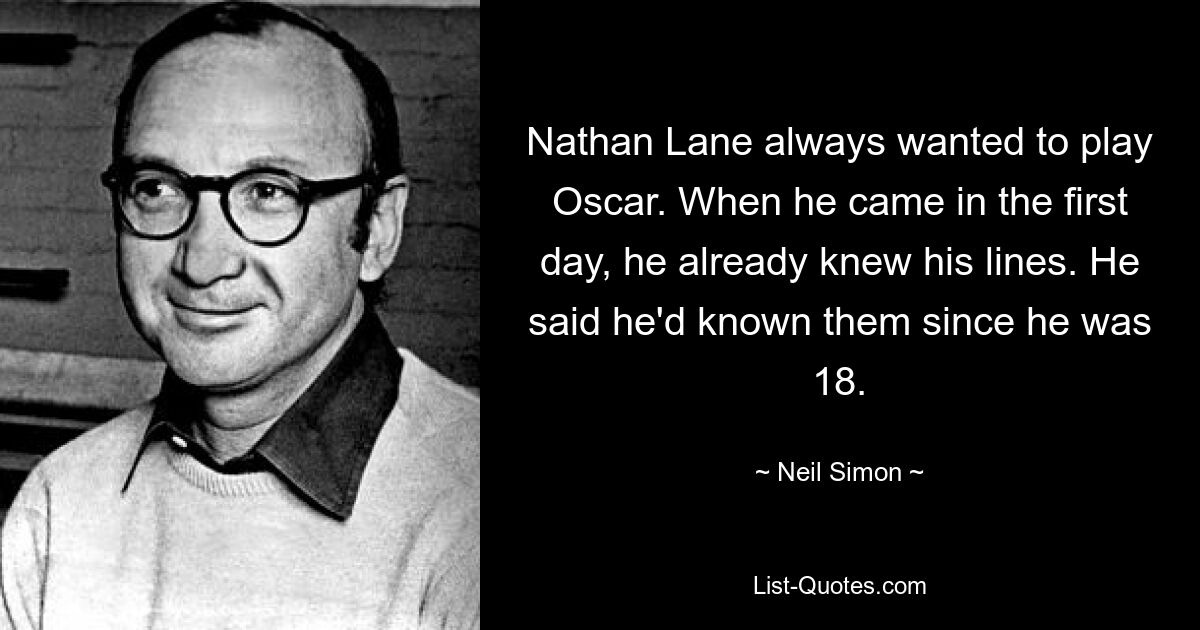 Nathan Lane always wanted to play Oscar. When he came in the first day, he already knew his lines. He said he'd known them since he was 18. — © Neil Simon