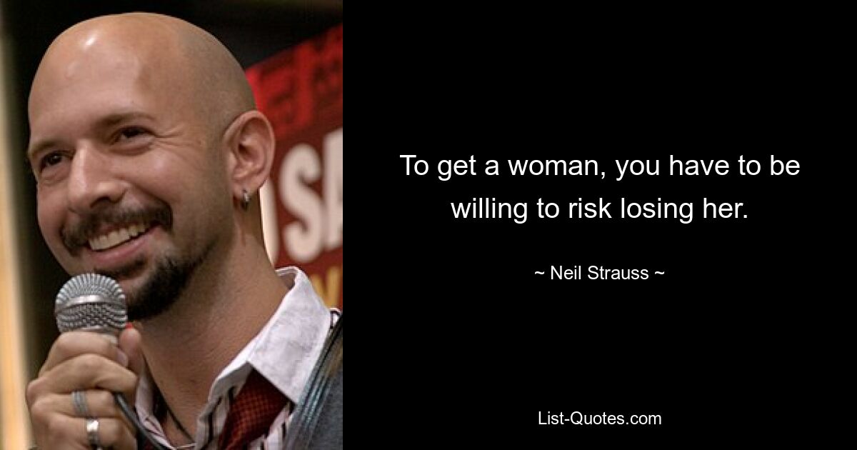 To get a woman, you have to be willing to risk losing her. — © Neil Strauss