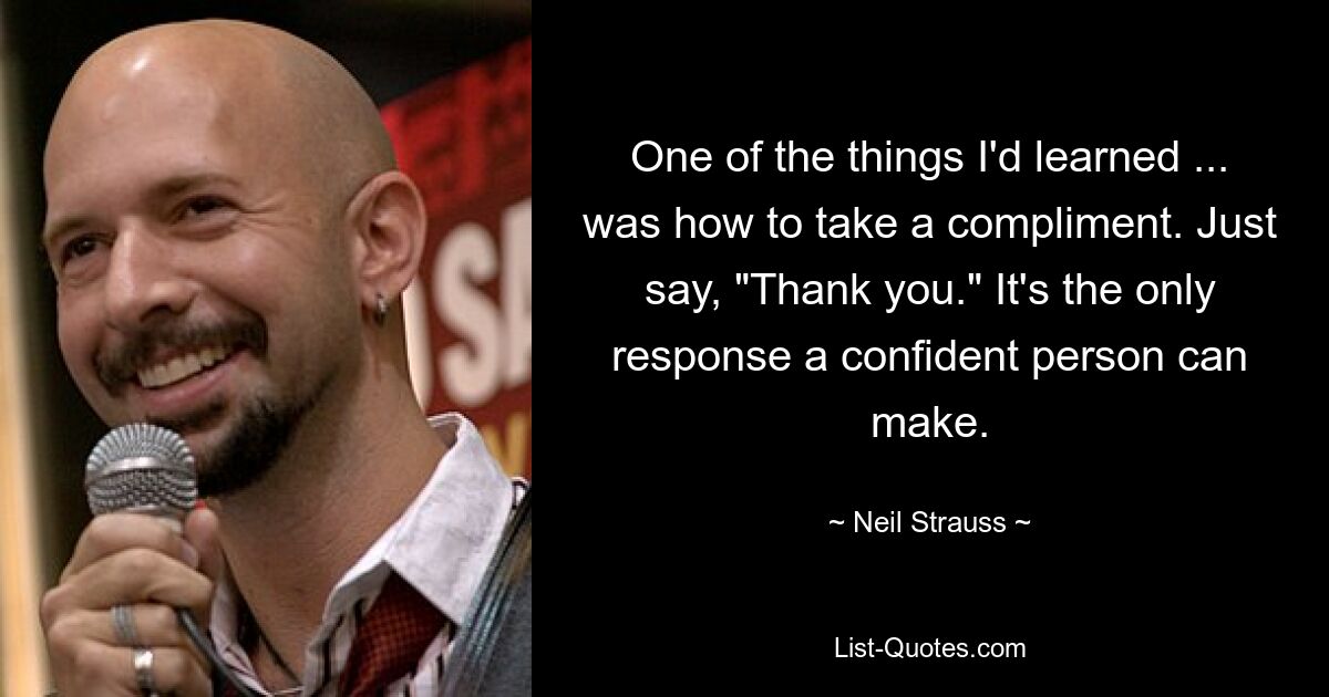 One of the things I'd learned ... was how to take a compliment. Just say, "Thank you." It's the only response a confident person can make. — © Neil Strauss