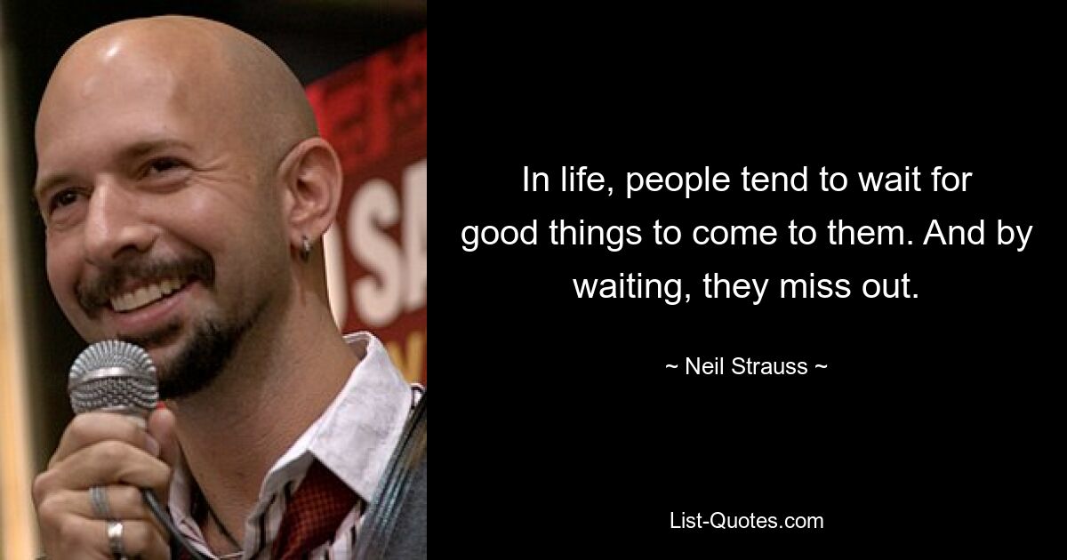 In life, people tend to wait for good things to come to them. And by waiting, they miss out. — © Neil Strauss