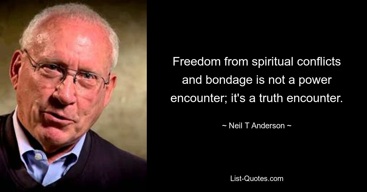 Freedom from spiritual conflicts and bondage is not a power encounter; it's a truth encounter. — © Neil T Anderson