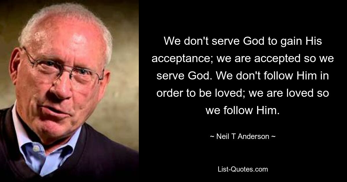 We don't serve God to gain His acceptance; we are accepted so we serve God. We don't follow Him in order to be loved; we are loved so we follow Him. — © Neil T Anderson