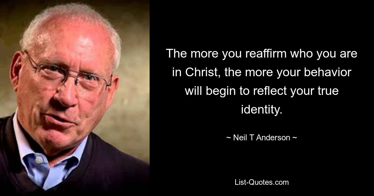 The more you reaffirm who you are in Christ, the more your behavior will begin to reflect your true identity. — © Neil T Anderson