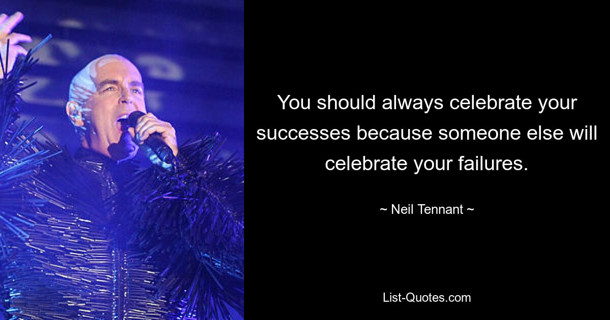 You should always celebrate your successes because someone else will celebrate your failures. — © Neil Tennant