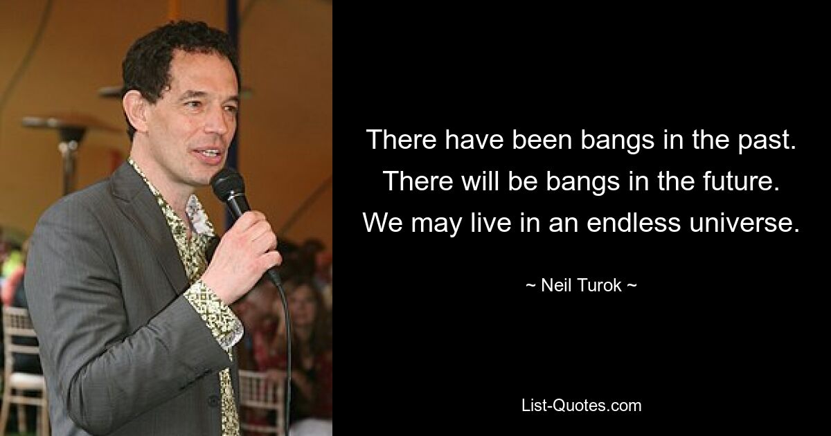 There have been bangs in the past. There will be bangs in the future. We may live in an endless universe. — © Neil Turok