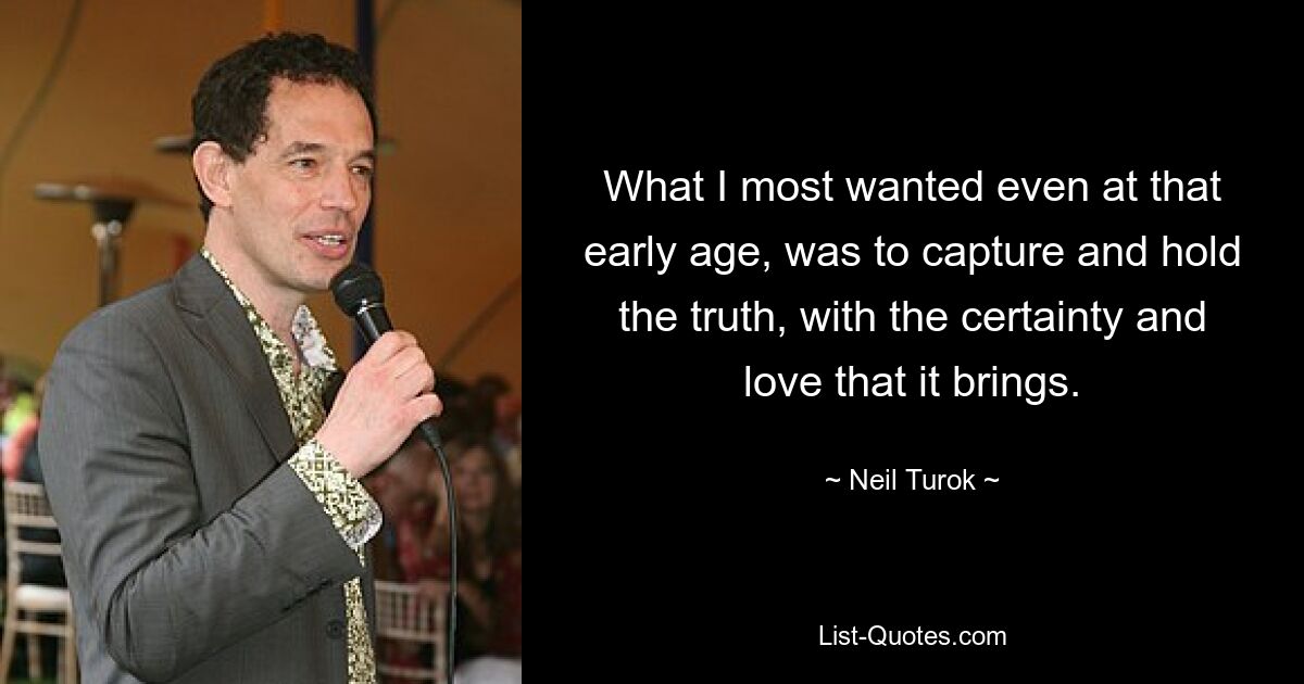 What I most wanted even at that early age, was to capture and hold the truth, with the certainty and love that it brings. — © Neil Turok