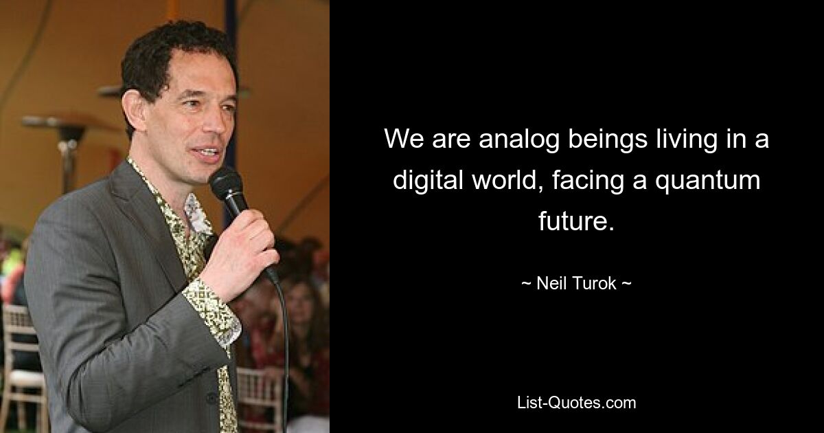 We are analog beings living in a digital world, facing a quantum future. — © Neil Turok