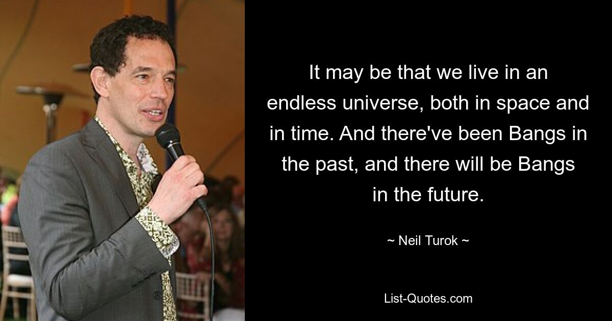 It may be that we live in an endless universe, both in space and in time. And there've been Bangs in the past, and there will be Bangs in the future. — © Neil Turok