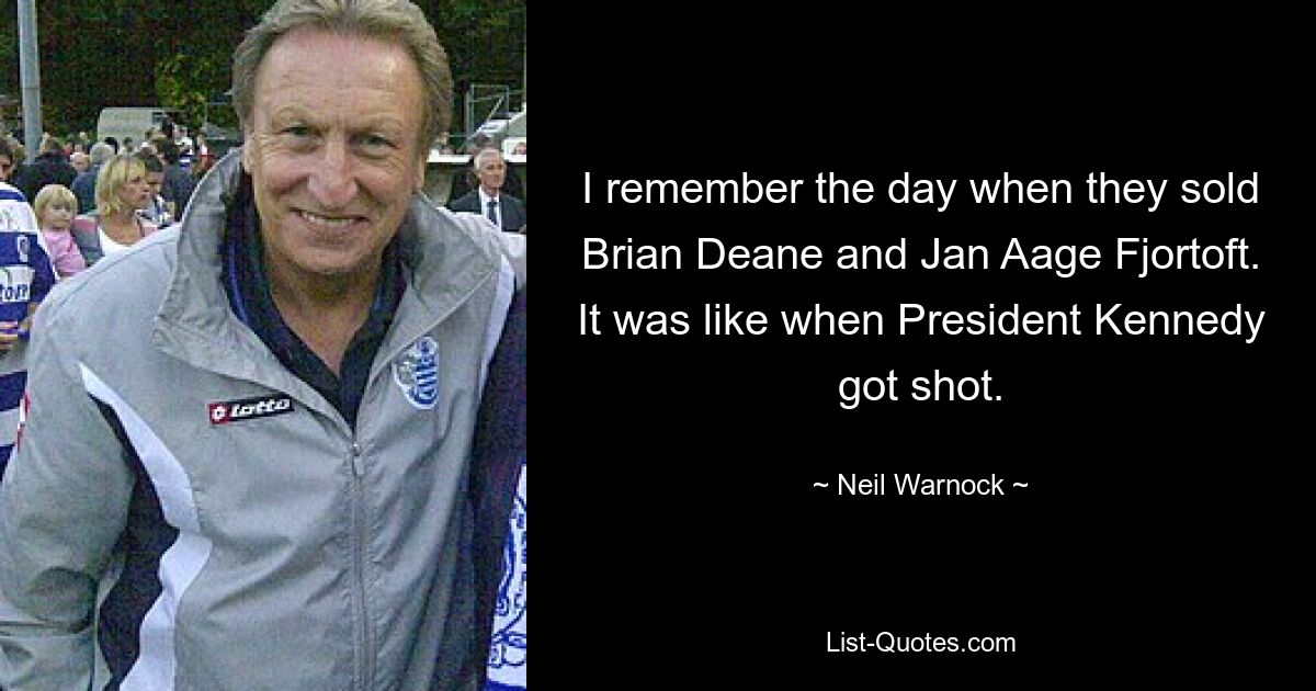 I remember the day when they sold Brian Deane and Jan Aage Fjortoft. It was like when President Kennedy got shot. — © Neil Warnock