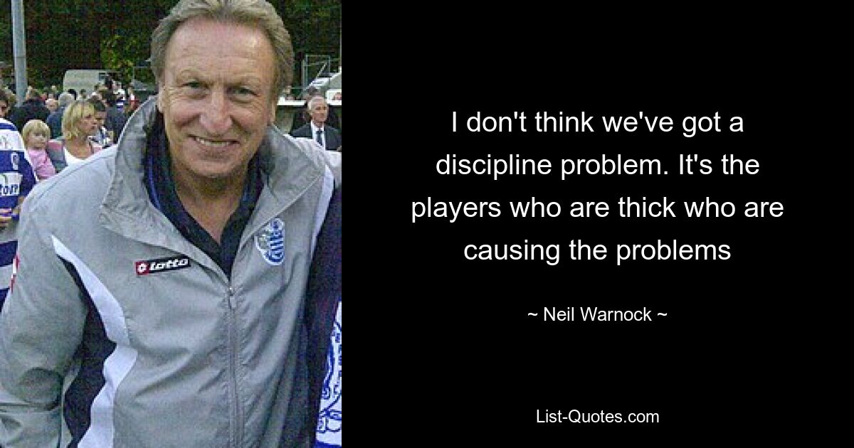 I don't think we've got a discipline problem. It's the players who are thick who are causing the problems — © Neil Warnock