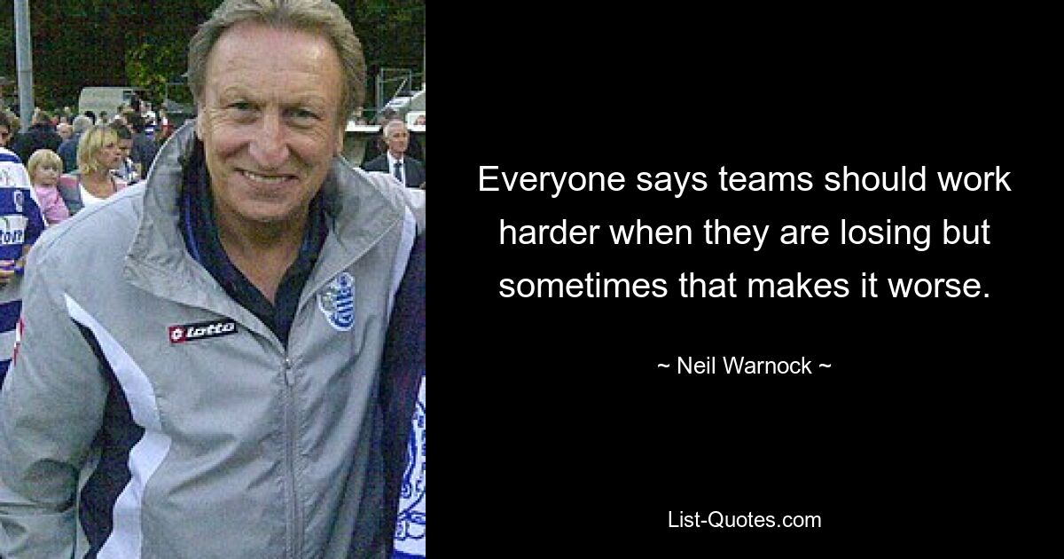 Everyone says teams should work harder when they are losing but sometimes that makes it worse. — © Neil Warnock