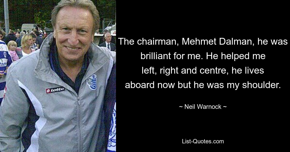 The chairman, Mehmet Dalman, he was brilliant for me. He helped me left, right and centre, he lives aboard now but he was my shoulder. — © Neil Warnock