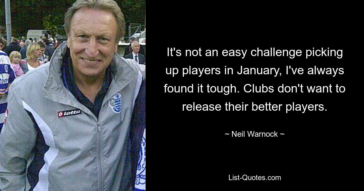 It's not an easy challenge picking up players in January, I've always found it tough. Clubs don't want to release their better players. — © Neil Warnock