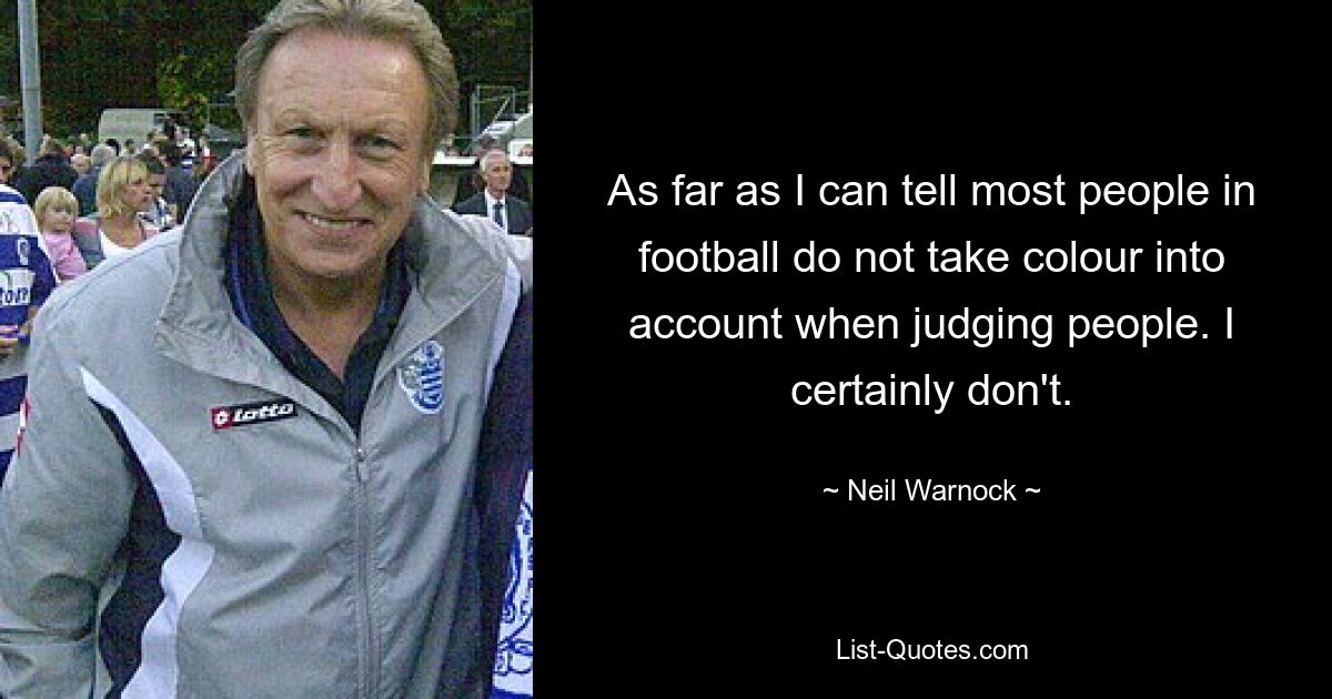 As far as I can tell most people in football do not take colour into account when judging people. I certainly don't. — © Neil Warnock