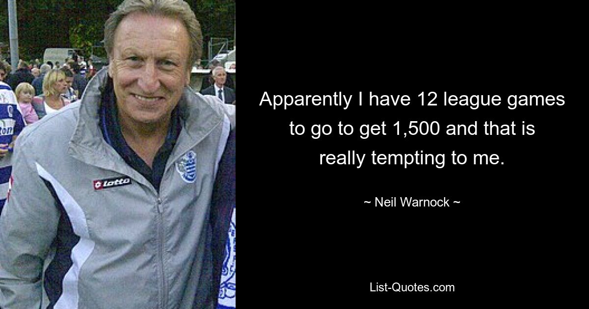 Apparently I have 12 league games to go to get 1,500 and that is really tempting to me. — © Neil Warnock