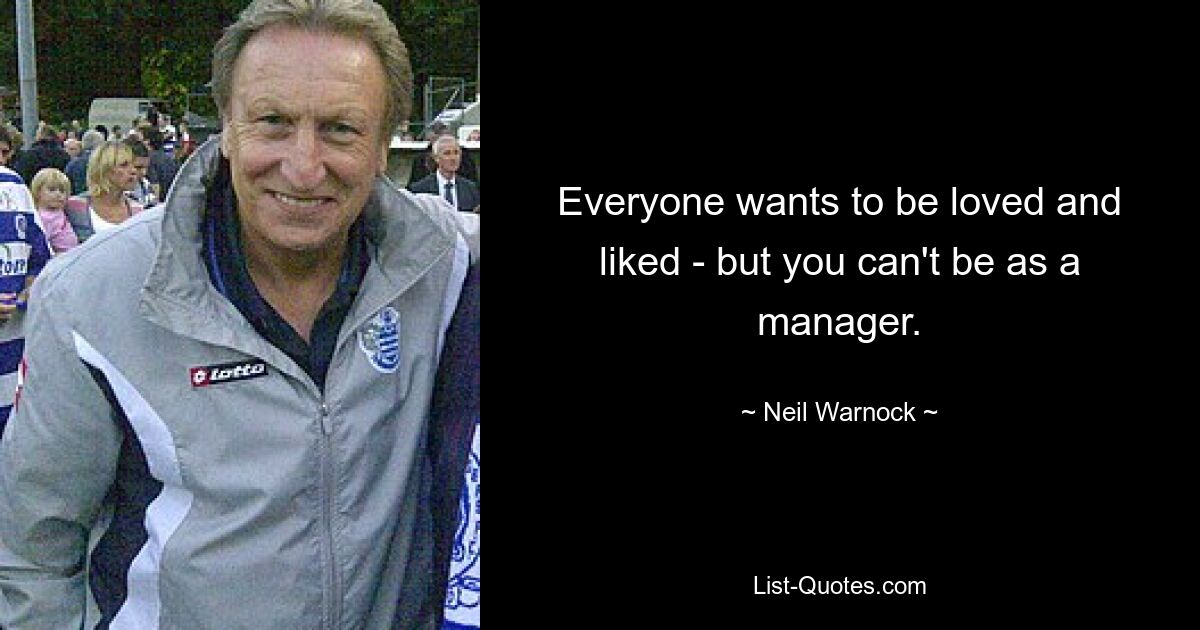 Everyone wants to be loved and liked - but you can't be as a manager. — © Neil Warnock