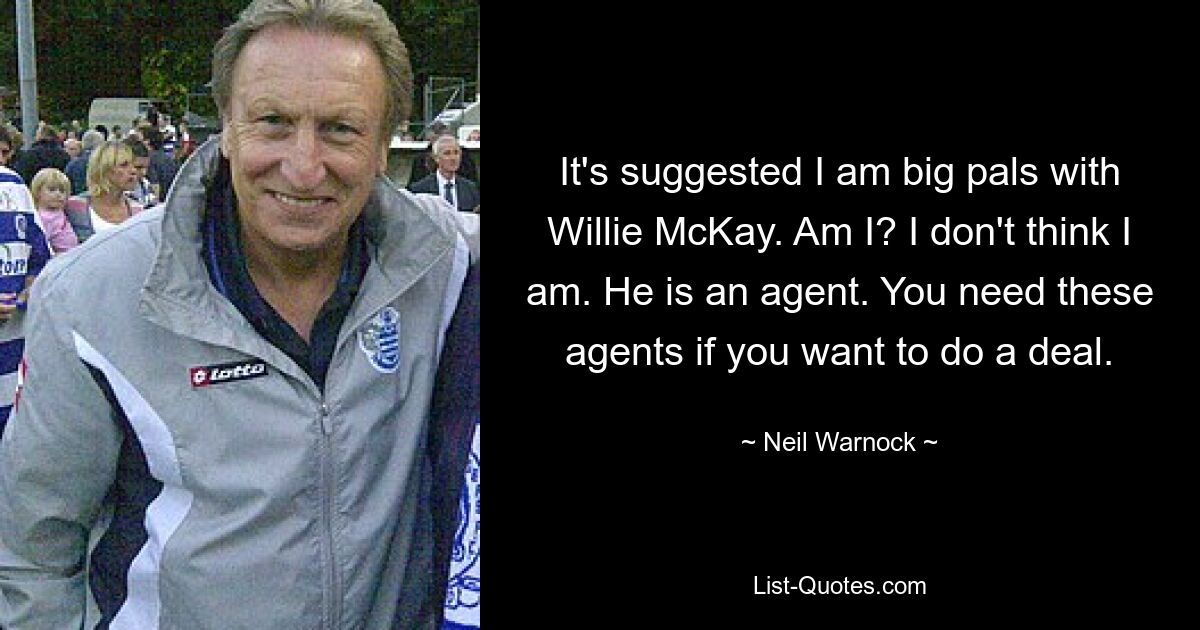 It's suggested I am big pals with Willie McKay. Am I? I don't think I am. He is an agent. You need these agents if you want to do a deal. — © Neil Warnock