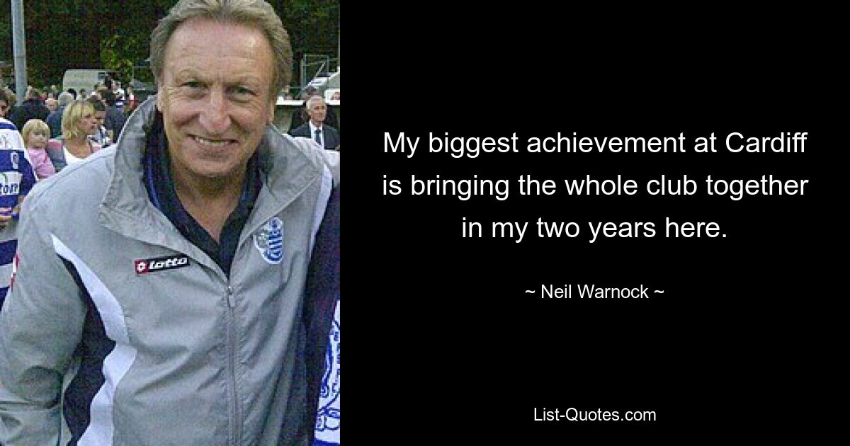 My biggest achievement at Cardiff is bringing the whole club together in my two years here. — © Neil Warnock