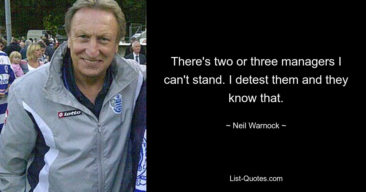 There's two or three managers I can't stand. I detest them and they know that. — © Neil Warnock