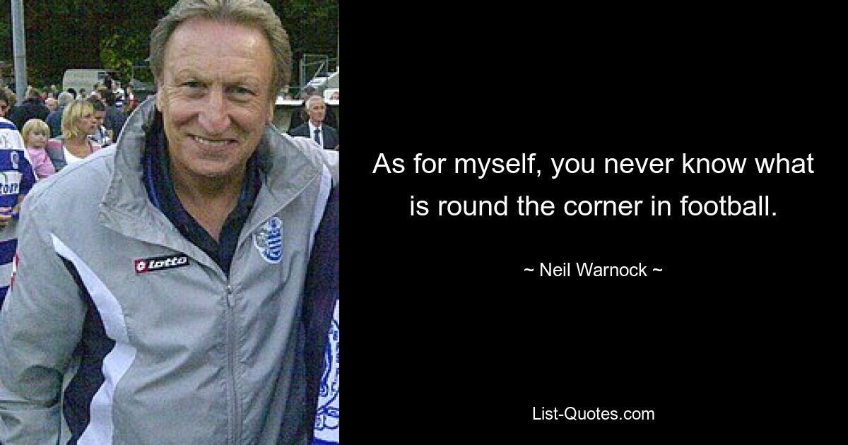 As for myself, you never know what is round the corner in football. — © Neil Warnock