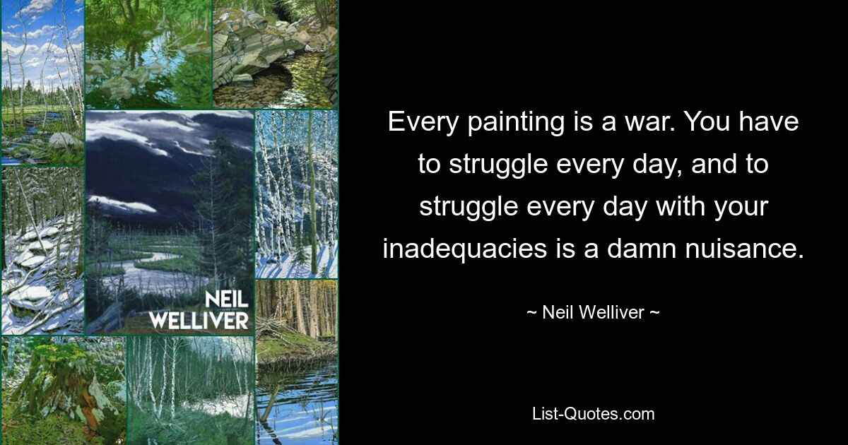 Every painting is a war. You have to struggle every day, and to struggle every day with your inadequacies is a damn nuisance. — © Neil Welliver