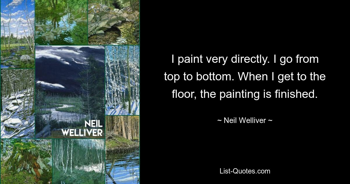 I paint very directly. I go from top to bottom. When I get to the floor, the painting is finished. — © Neil Welliver