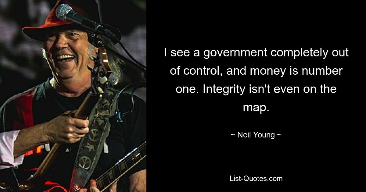 I see a government completely out of control, and money is number one. Integrity isn't even on the map. — © Neil Young