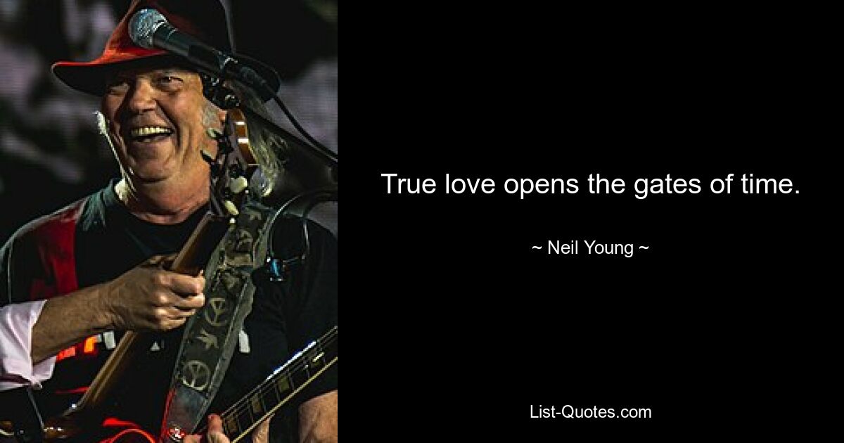 True love opens the gates of time. — © Neil Young