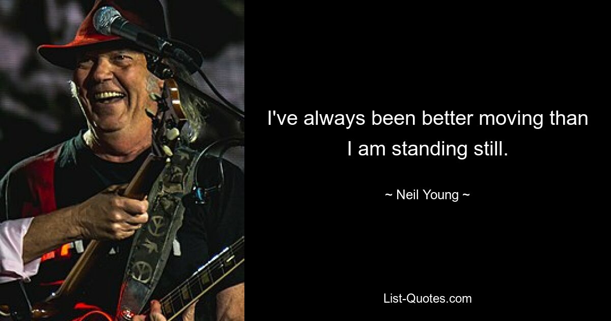 I've always been better moving than I am standing still. — © Neil Young