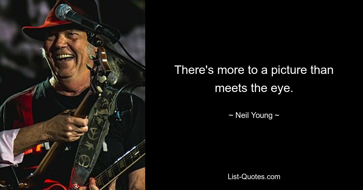 There's more to a picture than meets the eye. — © Neil Young