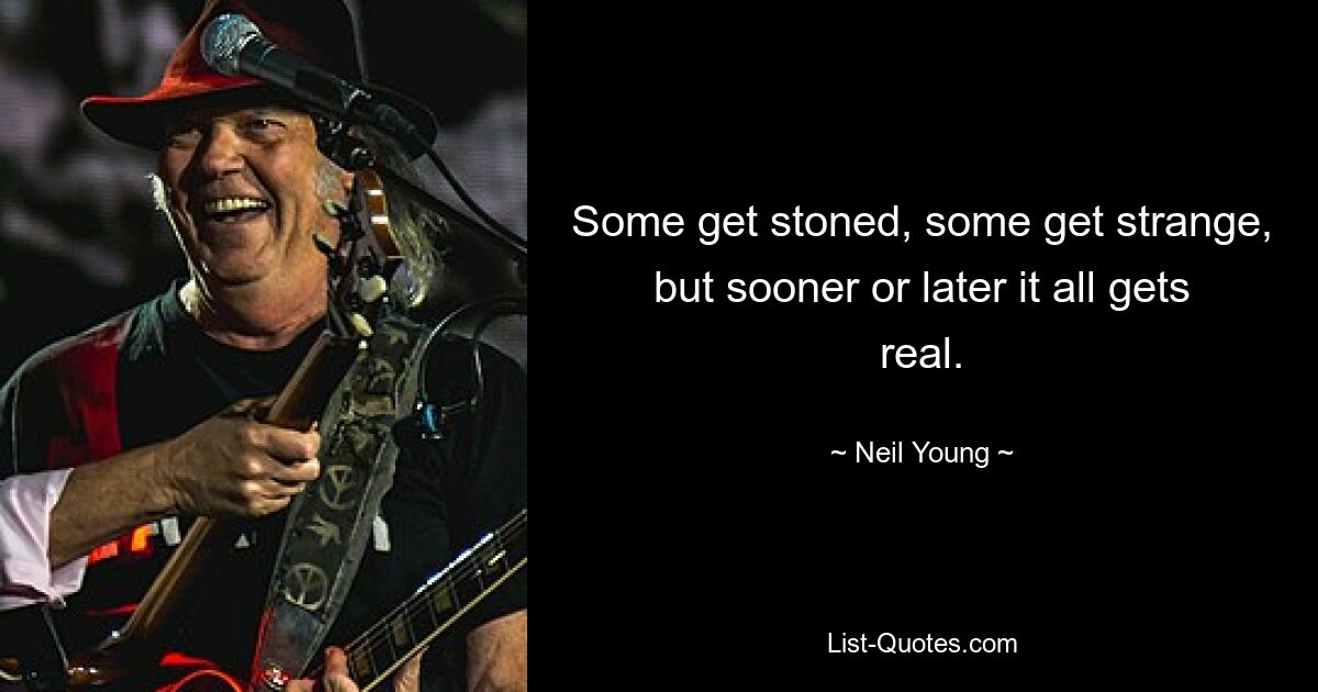 Some get stoned, some get strange, but sooner or later it all gets real. — © Neil Young