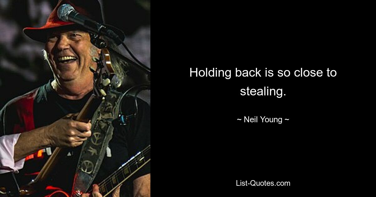 Holding back is so close to stealing. — © Neil Young