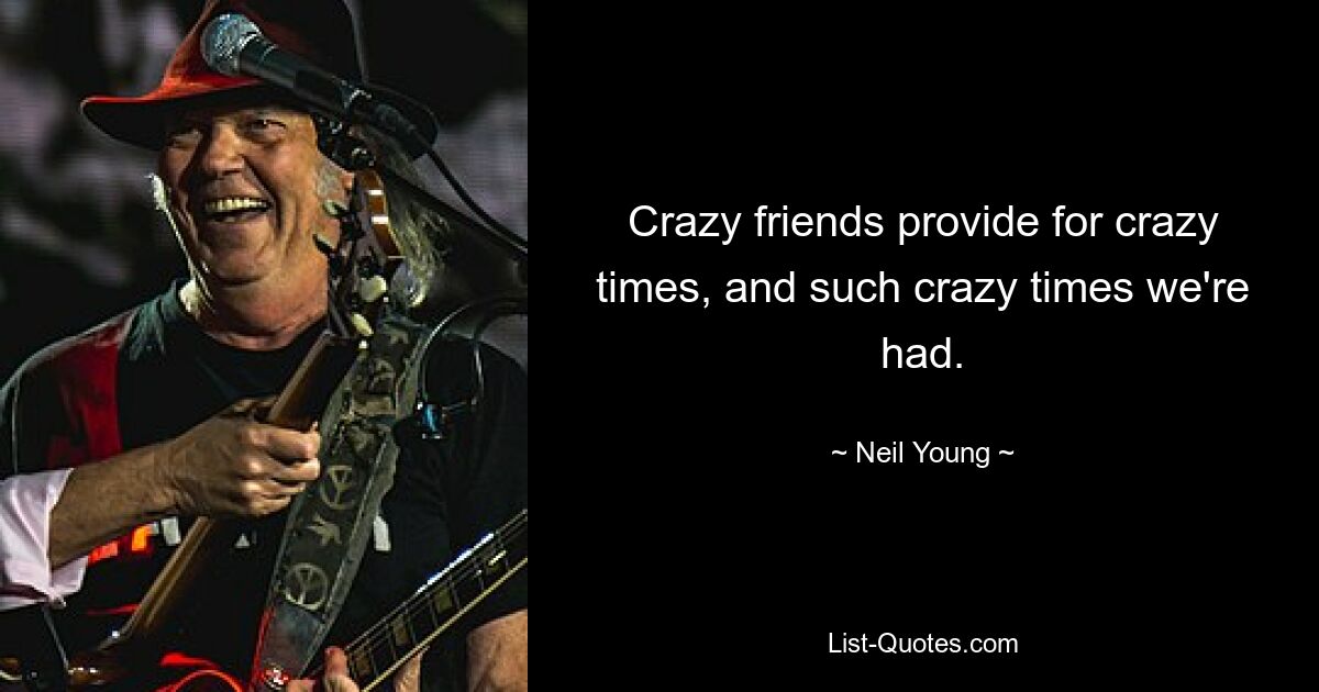 Crazy friends provide for crazy times, and such crazy times we're had. — © Neil Young