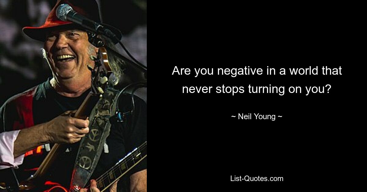 Are you negative in a world that never stops turning on you? — © Neil Young