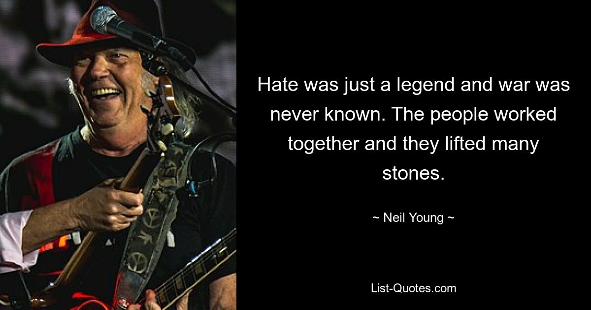 Hate was just a legend and war was never known. The people worked together and they lifted many stones. — © Neil Young