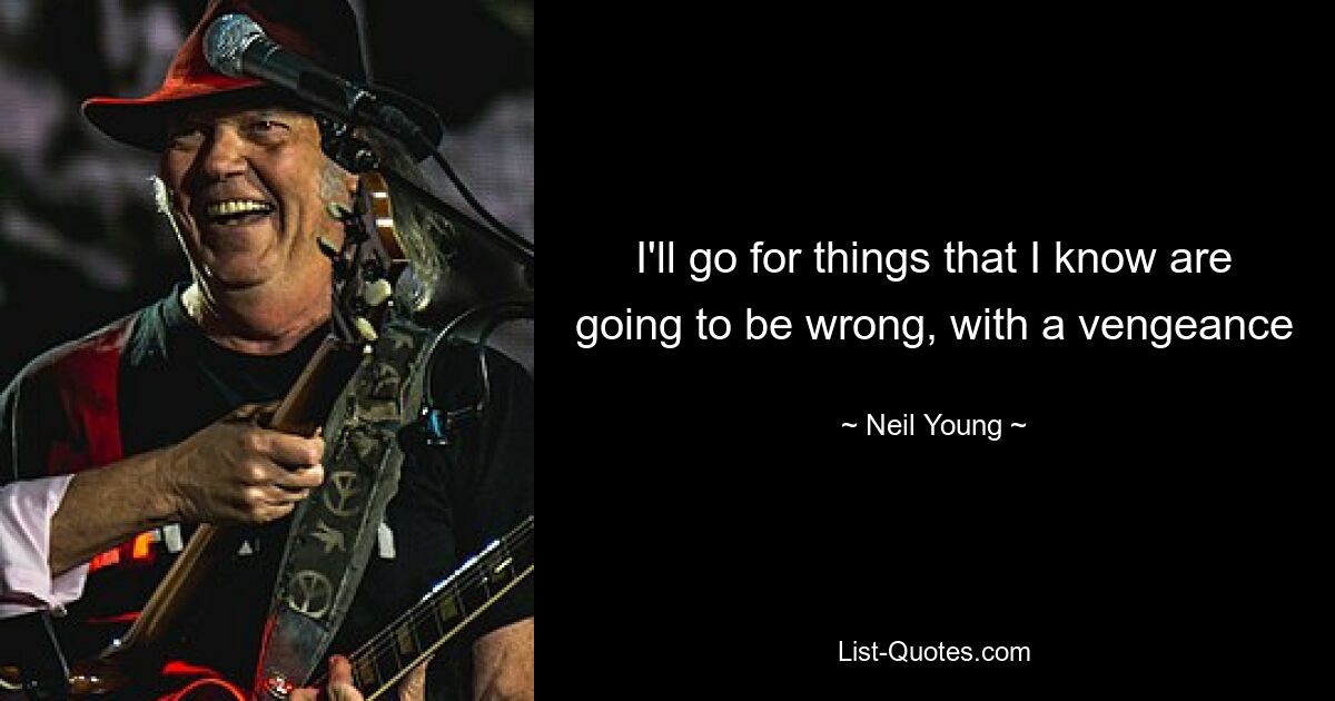 I'll go for things that I know are going to be wrong, with a vengeance — © Neil Young