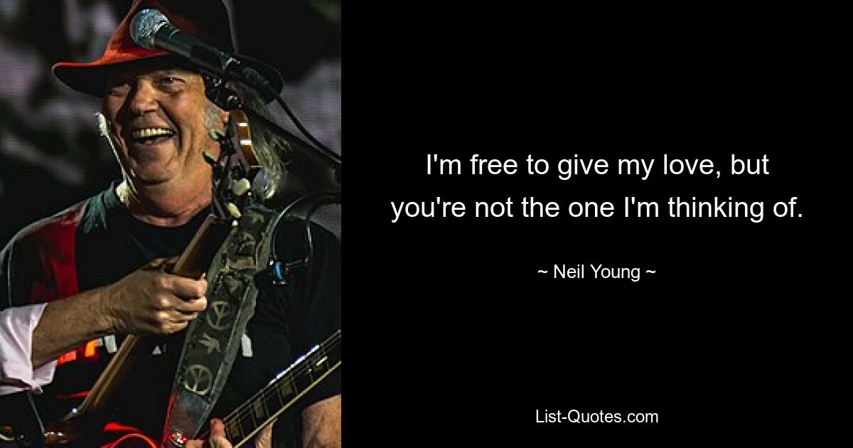 I'm free to give my love, but you're not the one I'm thinking of. — © Neil Young