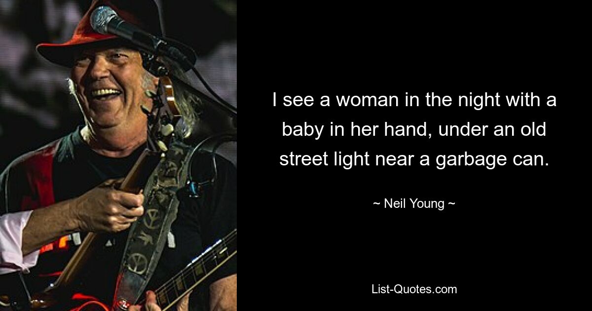 I see a woman in the night with a baby in her hand, under an old street light near a garbage can. — © Neil Young